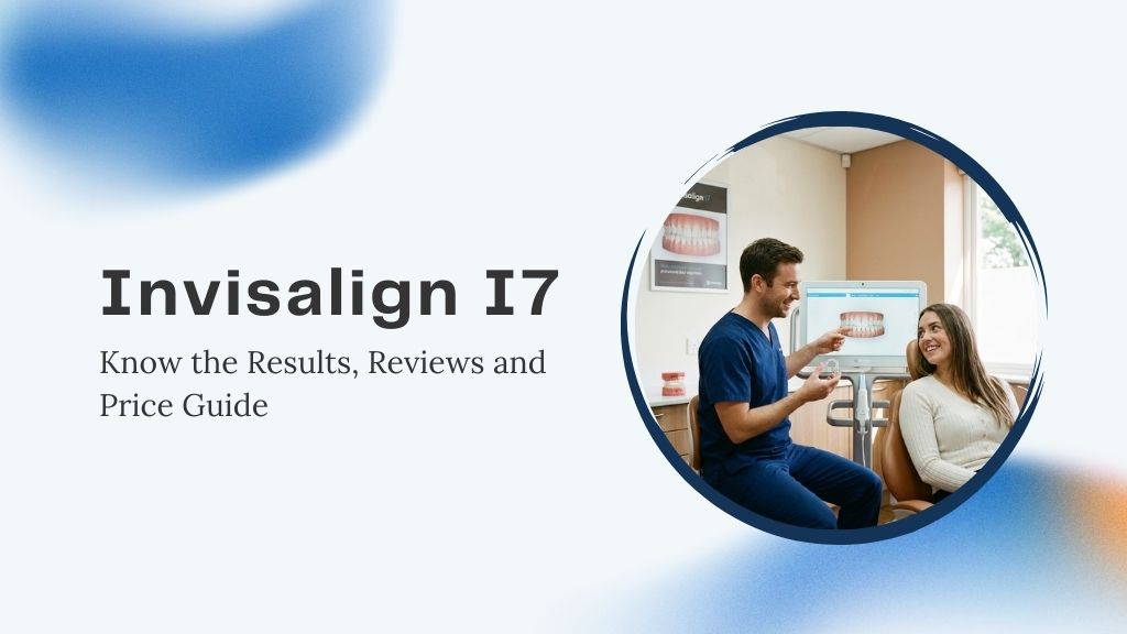 Invisalign I7: Know the Results, Reviews and Price Guide